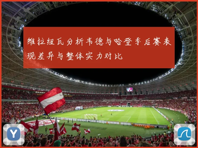 维拉纽瓦分析韦德与哈登季后赛表现差异与整体实力对比