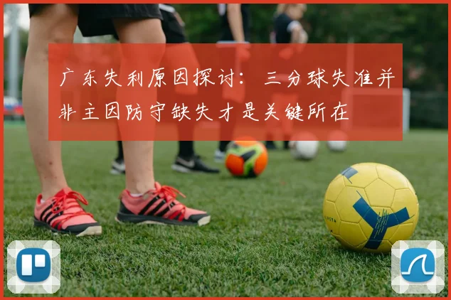 广东失利原因探讨：三分球失准并非主因防守缺失才是关键所在