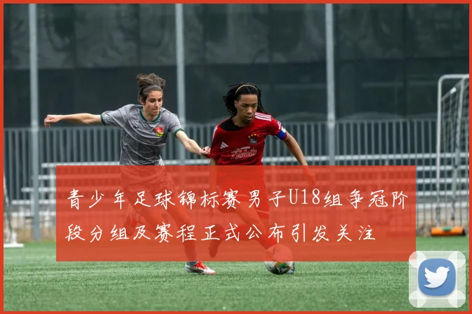 青少年足球锦标赛男子U18组争冠阶段分组及赛程正式公布引发关注