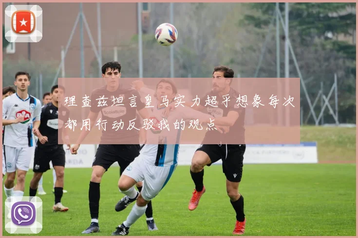 理查兹坦言皇马实力超乎想象每次都用行动反驳我的观点