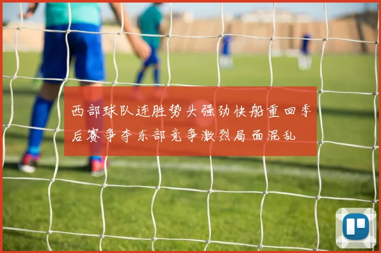 西部球队连胜势头强劲快船重回季后赛争夺东部竞争激烈局面混乱