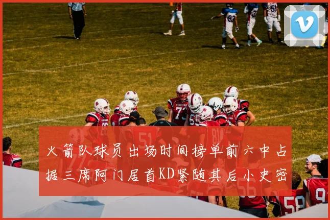 火箭队球员出场时间榜单前六中占据三席阿门居首KD紧随其后小史密斯位列第六