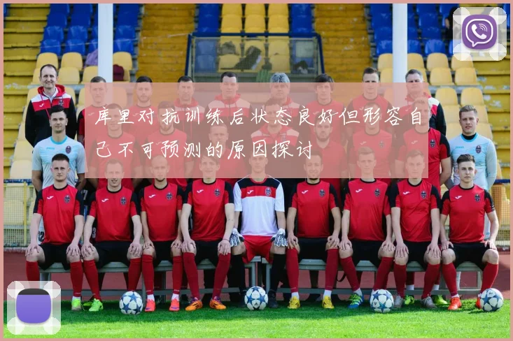 库里对抗训练后状态良好但形容自己不可预测的原因探讨