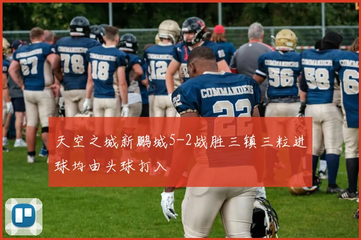 天空之城新鹏城5-2战胜三镇三粒进球均由头球打入