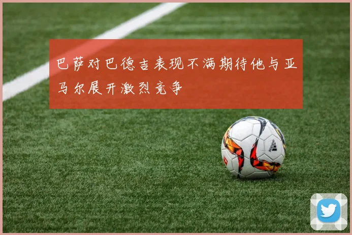 巴萨对巴德吉表现不满期待他与亚马尔展开激烈竞争