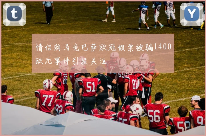 情侣购马竞巴萨欧冠假票被骗1400欧元事件引发关注