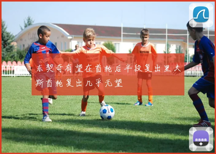 东契奇有望在首轮后半段复出里夫斯首轮复出几乎无望